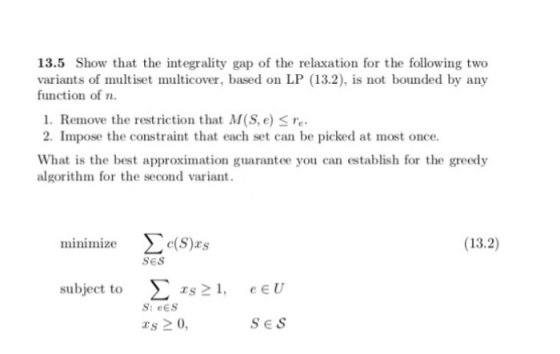 13.5 Show that the integrality gap of the relaxation for the following two variants of multiset multicover, based on LP (13.2