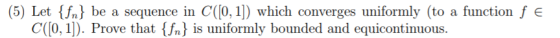 (5) Let {fn} be a sequence in C((0, 1]) which converges uniformly (to C([0, 1]). Prove that {fn} is uniformly bounded and equ