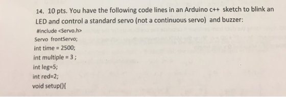 14. 10 pts. You have the following code lines in an Arduino c++ sketch to blink an LED and control a standard servo (not a co