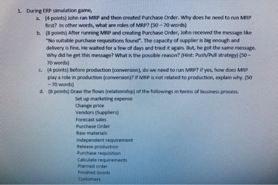 During ERP simulation game, 1. (4 points) John ran MRP and then created Purchase Order. Why does he need to run MRP first? In