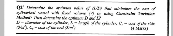 Q2/ Determine the optimum value of (L/D) that minimizes the cost cylindrical vessel with fixed volume (V) by using Constraint