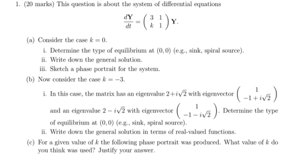 1. (20 marks) This question is about the system of differential equations Y. dt=(k 1 (a) Consider the case k = 0. i. Determin