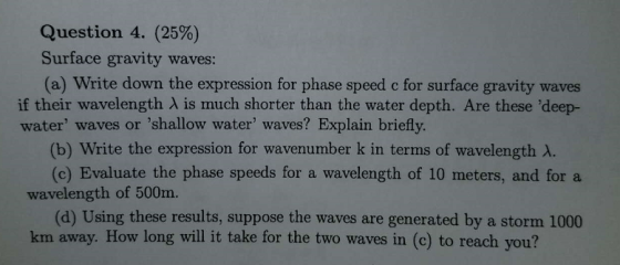 Question 4. (25%) Surface gravity waves: (a) Write down the expression for phase speed c for surface gravity waves if their w