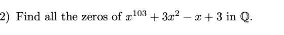 2) Find all the zeros of z103 + 3r2 - x +3 in Q.
