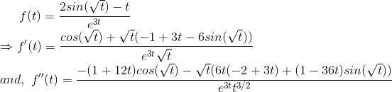 f(t)=\frac{2sin(\sqrt t)-t}{e^{3t}}\\\Rightarrow f'(t)=\frac{cos(\sqrt t)+\sqrt t(-1+3t-6sin(\sqrt t))}{e^{3t}\sqrt t}\\ and,\ f''(t)=\frac{-(1+12t)cos(\sqrt t)-\sqrt t(6t(-2+3t)+(1-36t)sin(\sqrt t))}{e^{3t}t^{3/2}}