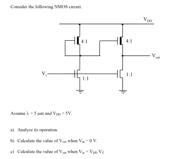 Consider the following NMOS circuit し4:1 out Assume λ = 5 μm and VDD = 5V. a) Analyze its operation. b) Calculate the value o