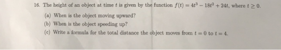 object at timet is given by the function f(t) = 4t3 -18t 2 + 24t, where t 16. The height of an 0. (a) When is the object movi