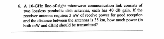 6. A 10-GHz line-of-sight microwave communication link consists of two lossless parabolic dish antennas, each has 40 dB gain.