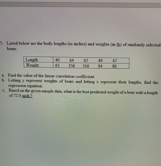 5 Listed below are the body lengths (in inches) and weights (im Ib) of randomly selected bears: Length40 64 65 49 47 Weight 6