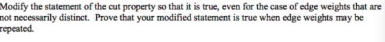 Modify the statement of the cut property so that it is true, even for the case of edge weights that are not necessarily disti