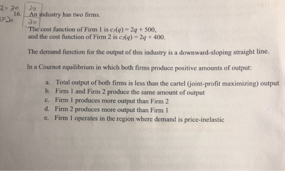 16. An industry has two firms. The cost function of Firm 1 is ci(q) 2q + 500, and the cost function of Firm 2 is cz(g) - 2q +