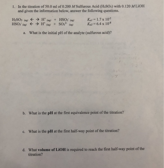 In the titration of 50.0 ml of 0.200 M Sulfurous Acid (H2SO3) with 0.120 M LiOH and given the information below, answer the f