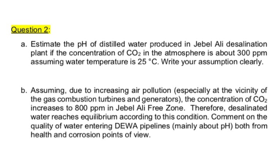 Question 2 a. Estimate the pH of distilled water produced in Jebel Ali desalination plant if the concentration of CO2 in the