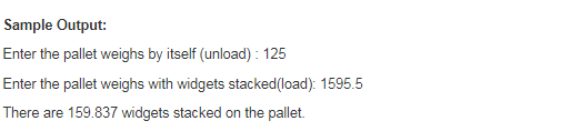 Sample Output: Enter the pallet weighs by itself (unload) 125 Enter the pallet weighs with widgets stacked(load): 1595.5 Ther