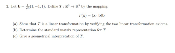 2. Let b(1,-1,1). Define T: R3R3 by the mapping: T(x) (x b)b (a) Show that T is a linear transformation by verifying the two