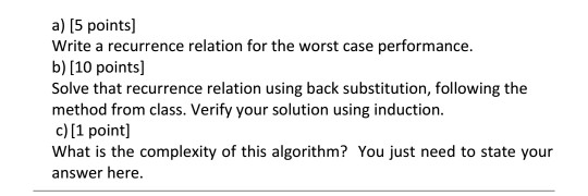 a) [5 points] Write a recurrence relation for the worst case performance. b) [10 points] Solve that recurrence relation using