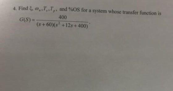 4. Find ξ, ω,7,7, , and %OS for a system whose transfer function is 400 G(S) = (s + 60)(s +12s + 400)