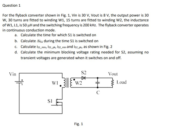 Question 1 For the flyback converter shown in Fig. 1, Vin is 30 V, Vout is 8 V, the output power is 30 w, 30 turns are fitted