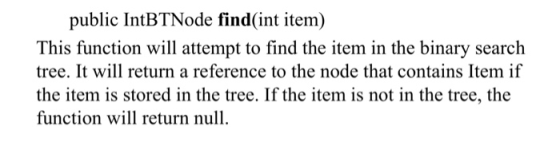 public IntBTNode find(int item) This function will attempt to find the item in the binary search tree. It will return a refer