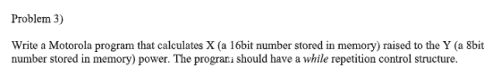 Problem 3) Write a Motorola program that calculates X (a 16bit number stored in memory) raised to the Y (a 8bit number stored