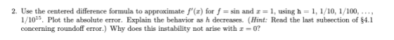 2. Use the centered difference formula to approximate f(z) for f sin and z1, using h 1, 1/10, 1/100, ...., 1 /1015. Plot the