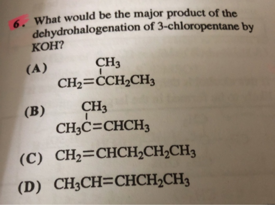 6. What would be the major product of the dehydrohalogenation of 3-chloropentane by KOH? CH3 CH2 CCH2CH3 (B) CH3 CH3C-CHCH3 (