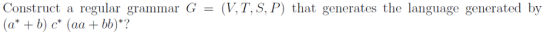 Construct a regular grammar G (a b) c (aa bb)? VT, S, P) that generates the language generated by