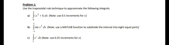 Problem 1 Use the trapezoidal rule technique to approximate the following integrals: a) 「(x2+1)dr(Note: use 0.5 increments fo
