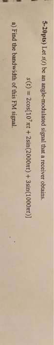 5-20pts) Let s(t) be an angle-modulated signal that a receiver obtains. s(t) 2cos(10rt +2sin(2000mt)+3sin(1000mt)] a) Find t