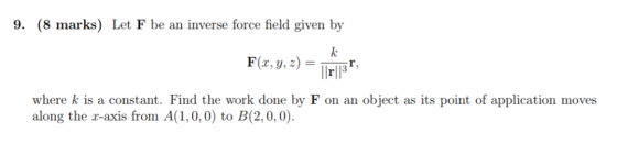9. (8 marks) Let F be an inverse force field given by k F(r,y,z) r13 r, where k is a constant. Find the work done by F on an