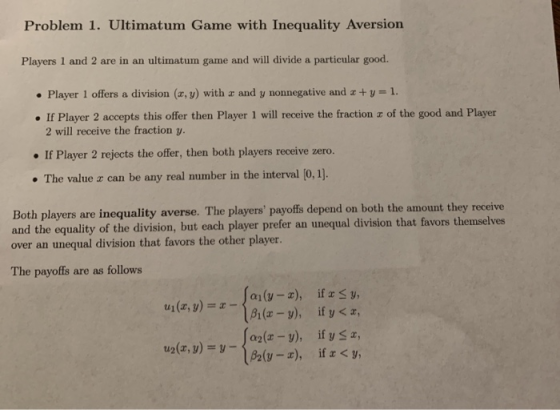 Problem 1. Ultimatum Game with Inequality Aversion Players 1 and 2 are in an ultimatum game and will divide a particular good