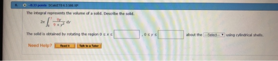8. SCalcET8 6 3.508 XP The integral represents the volume of a solid. Describe the solid. dy 9 + y The solid is obtained by r