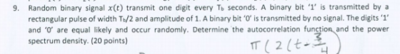 9. Random binary signal x(t) transmit one digit every Tb seconds. A binary bit 1, is transmitted by a rectangular pulse of w
