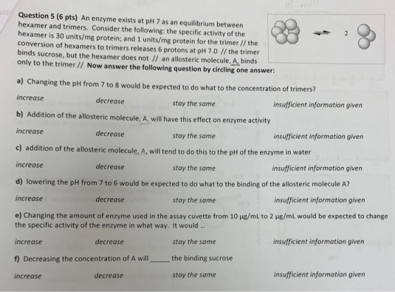 Question 5 (6 pts) An enzyme exists at pH 7 as an equilibrium between hexamer and trimers. Consider the following: the specif