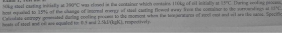 50kg steel casting initially at 390°C was closed in the container which contains 110kg of oil initially at 15°C. During cooli