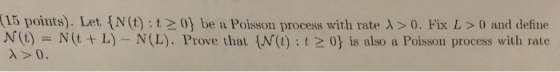 (15 points). Let {N(t) : t > 0) be a Poisson process with rate λ > 0, Fix L > 0 and define N(t) = N (t + L)-N (L). Prove that