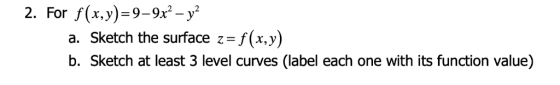 2. For f(x.y)-9-9x2-y* a. Sketch the surface z-f(x,y) b. Sketch at least 3 level curves (label each one with its function va
