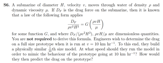 S6. A submarine of diameter H, velocity v, moves through water of density ρ and If Df is the drag force on the submarine, the
