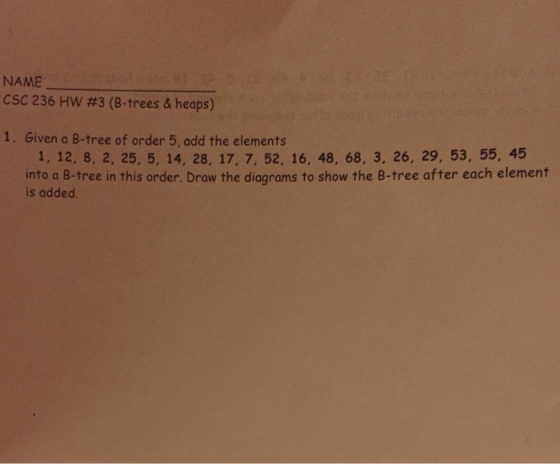 NAME CSC 236 HW #3 (B-trees & heaps) 1. Given a B-tree of order 5, add the elements 1, 12, 8, 2, 25, 5, 14, 28, 17, 7, 52, 16