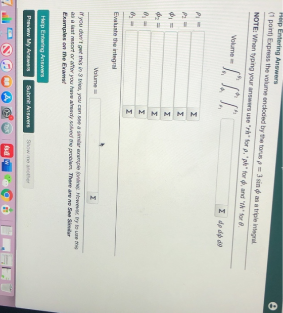 MM M MM Help Entering Answers (1 point) Express the volume encloded by the torus p = 3 sin i as a triple integral. NOTE: When