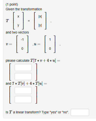 (1 point) Given the transformation 1지 lyl and two vectors -1 please calculate T17 * u + 4 * u- and 7 TU4Tu- Is T a linear tra