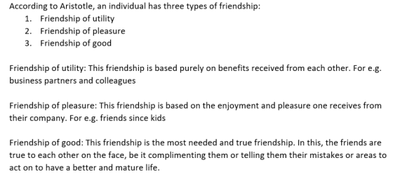 According to Aristotle, an individual has three types of friendship: 1. Friendship of utility Friendship of pleasure 2. Frien