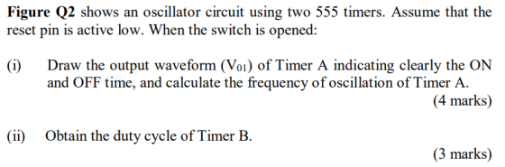Figure Q2 shows an oscillator circuit using two 555 timers. Assume that the reset pin is active low. When the switch is opene