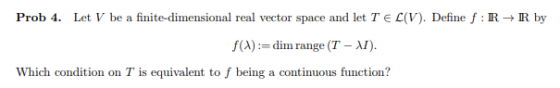 Prob 4. Let V be a finite-dimensional real vector space and let Te L(V). Define f : R R by f(A): dim range (T-AI) Which condi