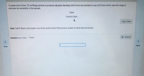 To determine if their 13 oz filling machine is properly adjusted, Berkeley Soft Drinks has decided to use an 3-Chart which us