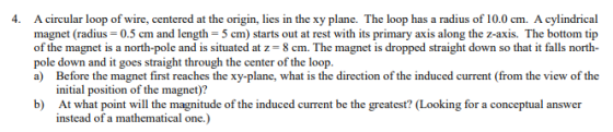 A circular loop of wire, centered at the origin, lies in the xy plane. The loop has a radius of 10.0cm. A cylindrical magnet