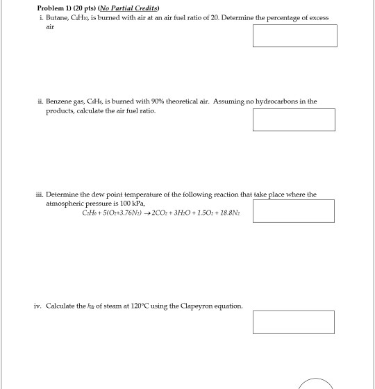 Problem 1 (20 pts) (No Partial Credits) i. Butane, CaHio, is burned with air at an air fuel ratio of 20. Determine the percen