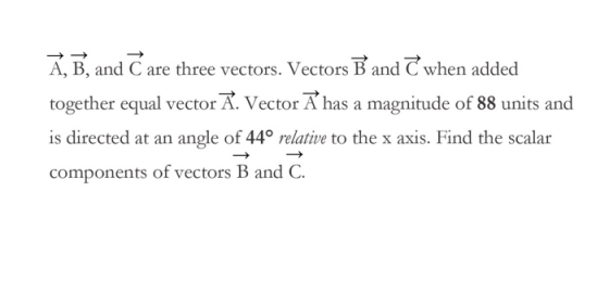 A, B, and C are three vectors. Vectors B and C when added together equal vector A. Vector Ahas a magnitude of 88 units and is