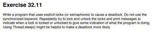 Exercise 32.11 Write a program that uses explicit locks (or semaphores) to cause a deadlock. Do not use the synchronized keyw