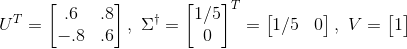U^{T}=\begin{bmatrix} .6&.8\\-.8&.6\end{bmatrix},~\Sigma^{\dagger}=\begin{bmatrix}1/5\\0 \end{bmatrix}^{T}=\begin{bmatrix} 1/5&0\end{bmatrix},~ V=\begin{bmatrix}1 \end{bmatrix}